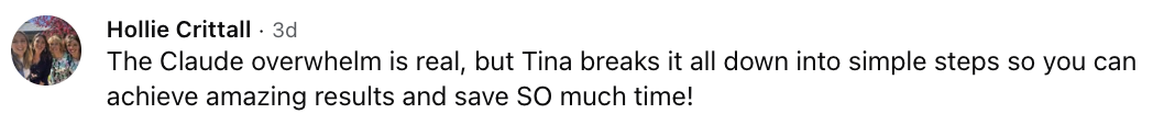 Hollie Crittall: The Claude overwhelm is real, but Tina breaks it all down into simple steps so you can achieve amazing results and save SO much time!